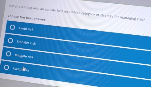 Not proceeding with an activity falls into which category of strategy for managing risk?
Choose the best answer.
Avoid risk
Transfer risk
Mitigate risk
Accept ask