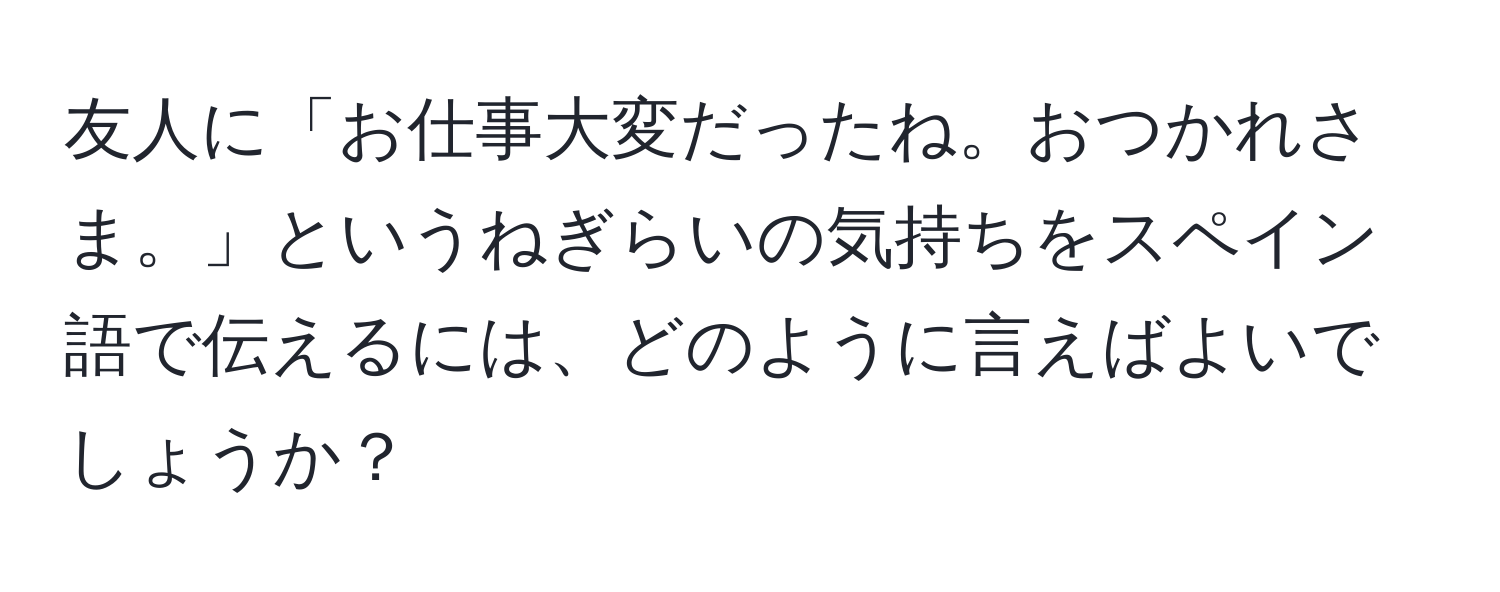 友人に「お仕事大変だったね。おつかれさま。」というねぎらいの気持ちをスペイン語で伝えるには、どのように言えばよいでしょうか？