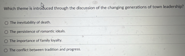 Which theme is introduced through the discussion of the changing generations of town leadership?
The inevitability of death.
The persistence of romantic ideals.
The importance of family loyalty.
The conflict between tradition and progress.