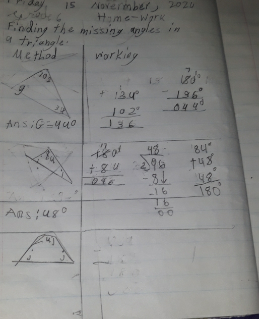 rday 15 Novermber 2024 
sradel Home-wark 
Finding the missing angles in 
a friahgle 
Method working 
102 
13 beginarrayr 710 -136 hline 044endarray
9 
34 beginarrayr +134° 102° hline 136endarray
Ans; G=440
8_4 beginarrayr 460^1+8u64 hline beginarrayr  42/244  214 -3- (-)/-16   (-16)/200 endarray beginarrayr 84° +48° hline 180°endarray
Aos! 48°
d J