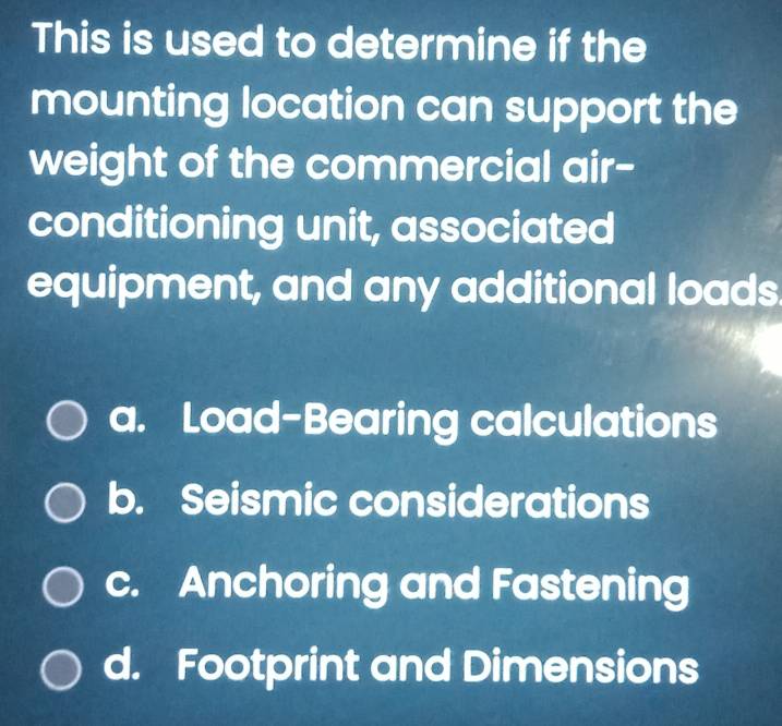 This is used to determine if the
mounting location can support the
weight of the commercial air-
conditioning unit, associated
equipment, and any additional loads
a. Load-Bearing calculations
b. Seismic considerations
c. Anchoring and Fastening
d. Footprint and Dimensions