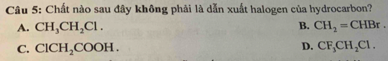 Chất nào sau đây không phải là dẫn xuất halogen của hydrocarbon?
A. CH_3CH_2Cl. B. CH_2=CHBr.
C. ClCH_2COOH. D. CF_3CH_2Cl.