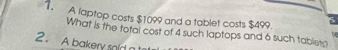 A laptop costs $1099 and a tablet costs $499. 
What is the total cost of 4 such laptops and 6 such tablets? 
te 
2 A bakery sold a t