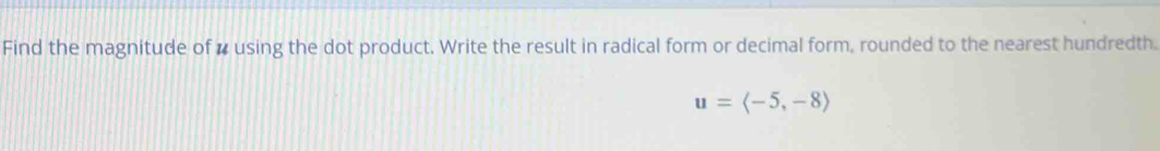 Find the magnitude of # using the dot product. Write the result in radical form or decimal form, rounded to the nearest hundredth.
u=langle -5,-8rangle