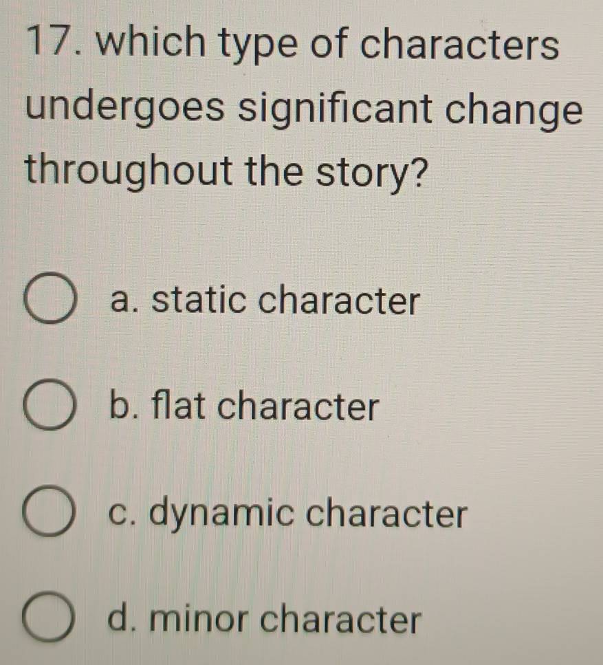 which type of characters
undergoes significant change
throughout the story?
a. static character
b. flat character
c. dynamic character
d. minor character