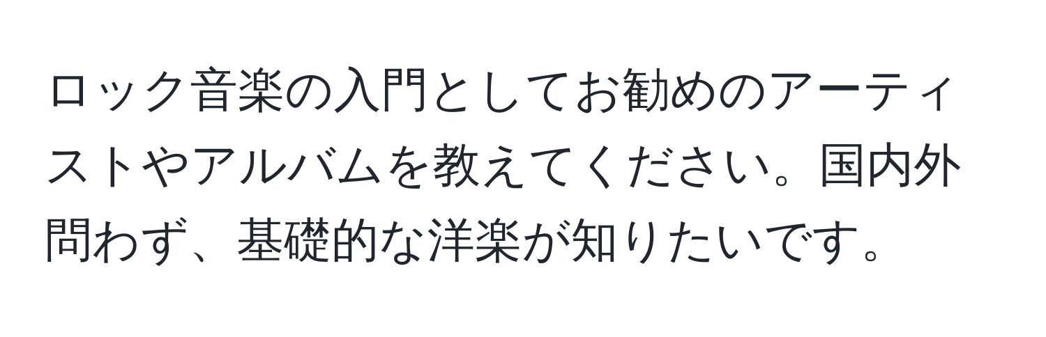 ロック音楽の入門としてお勧めのアーティストやアルバムを教えてください。国内外問わず、基礎的な洋楽が知りたいです。