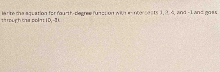 Write the equation for fourth-degree function with x-intercepts 1, 2, 4, and -1 and goes 
through the point (0,-8).