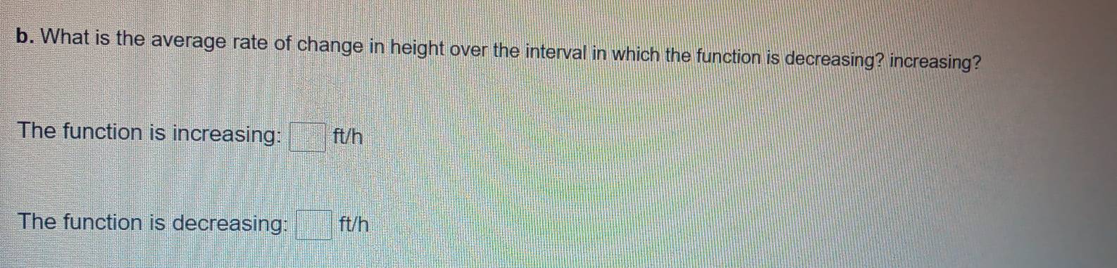 What is the average rate of change in height over the interval in which the function is decreasing? increasing? 
The function is increasing: □ ft/h
The function is decreasing: □ ft/h