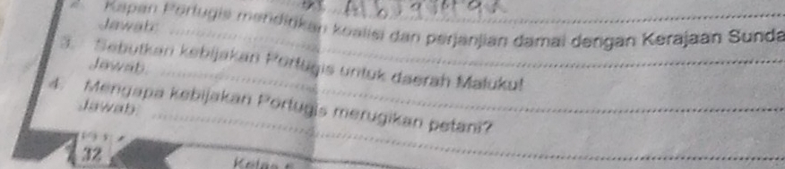 Kapan Perlugis mendirkan koalisi dan perjanjian damai dengan Kerajaan Sunda 
Jawat: 
3. Sebutkan kebijakan Portuğis untuk daerah Maluku! Jawab. 
4. Mengapa kebijakan Portugis merugikan petani? 
Jawab 
, ,
32