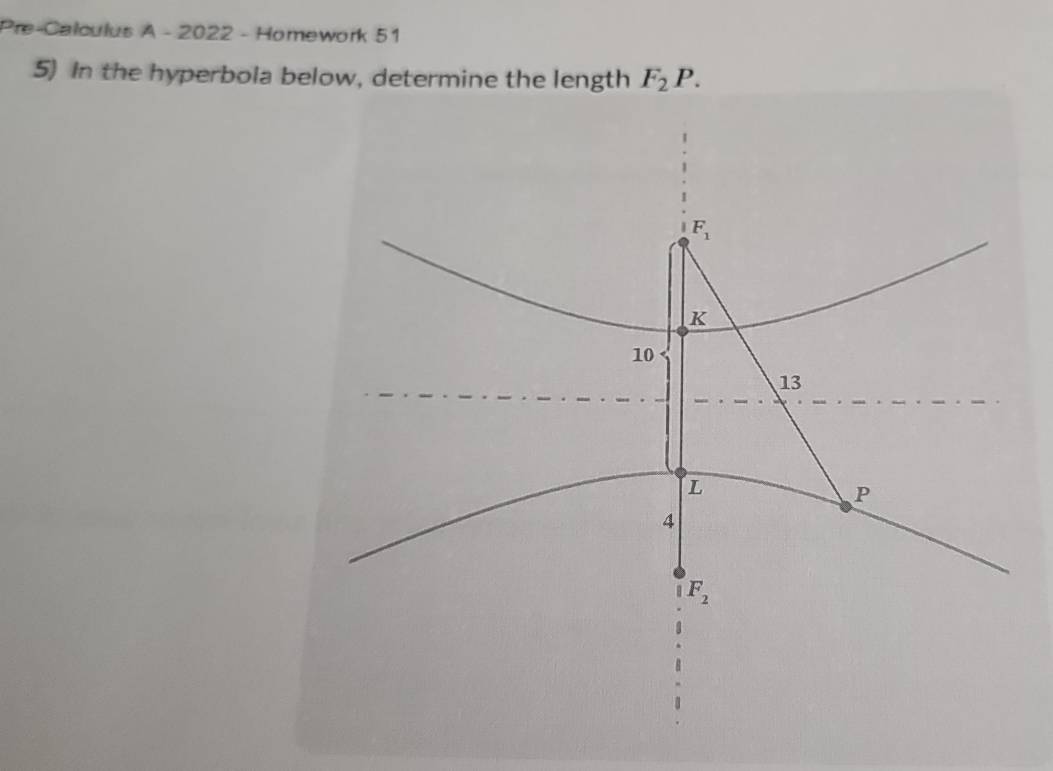 Pre-Calculus A - 2022 - Homework 51 
5) In the hyperbola below, determine the length F_2P.
F_1
K
10
13
L
P
4
F_2