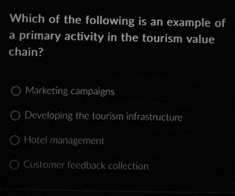 Which of the following is an example of
a primary activity in the tourism value
chain?
Marketing campaigns
Developing the tourism infrastructure
Hotel management
Customer feedback collection