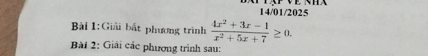 14/01/2025 
Bài 1:Giải bất phương trình  (4x^2+3x-1)/x^2+5x+7 ≥ 0. 
Bài 2: Giải các phương trình sau: