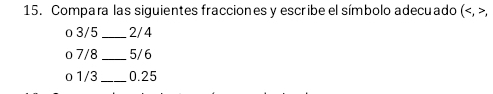 Compara las siguientes fracciones y escribe el símbolo adecuado (
o 3/5 _ 2/4
o 7/8 _ 5/6
o 1/3 _ 0.25