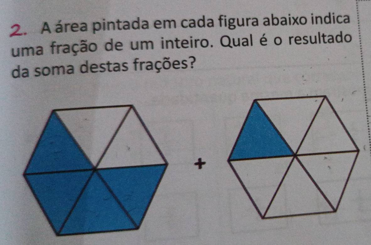 A área pintada em cada figura abaixo indica 
uma fração de um inteiro. Qual é o resultado 
da soma destas frações? 
+