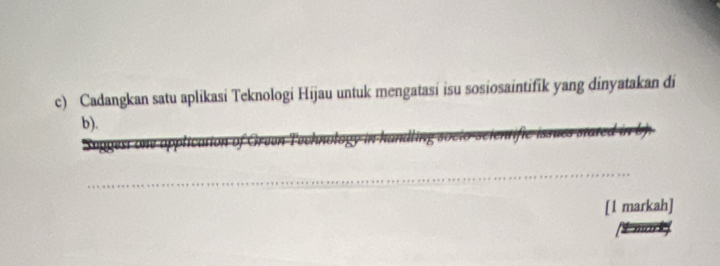 Cadangkan satu aplikasi Teknologi Hijau untuk mengatasi isu sosiosaintifik yang dinyatakan di 
b). 
_ 
[l markah]