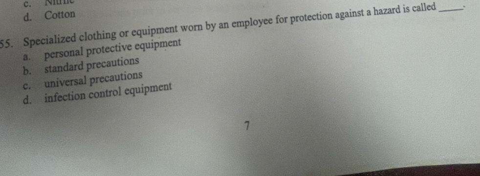 c. Nîm
d. Cotton
55. Specialized clothing or equipment worn by an employee for protection against a hazard is called _、
a. personal protective equipment
b. standard precautions
c. universal precautions
d. infection control equipment