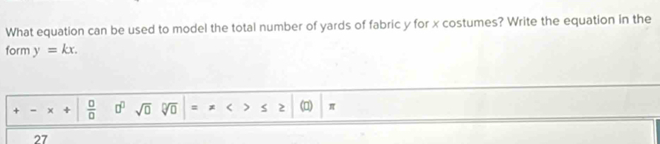 What equation can be used to model the total number of yards of fabric y for x costumes? Write the equation in the 
form y=kx. 
+ - +  □ /□   □^(□) sqrt(0) sqrt[□](□ ) = . π
27