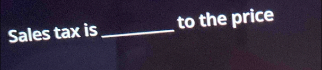 Sales tax is _to the price