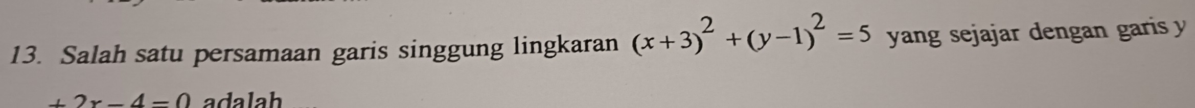 Salah satu persamaan garis singgung lingkaran (x+3)^2+(y-1)^2=5 yang sejajar dengan garis
+2x-4=0 adalah