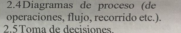 2.4Diagramas de proceso (de 
operaciones, flujo, recorrido etc.). 
2.5Toma de decisiones.