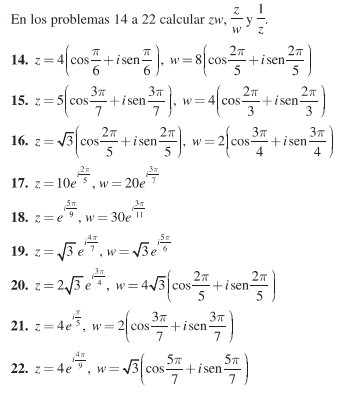 En los problemas 14 a 22 calcular gw,  z/w   1/z . 
14. z=4(cos  π /6 +isen π /6 ), w=8(cos  2π /5 +isen 2π /5 )
15. z=5(cos  3π /7 +isen 3π /7 ), w=4(cos  2π /3 +isen 2π /3 )
16. z=sqrt(3)(cos  2π /5 +isen 2π /5 ), w=2(cos  3π /4 +isen 3π /4 )
17. z=10e^(frac 2π)5, w=20e^(frac 3π)7
18. z=e^(ifrac 5π)9, w=30e^(ifrac 3π)11
19. z=sqrt(3)e^(ifrac 4π)7, w=sqrt(3)e^(ifrac 5π)6
20. z=2sqrt(3)e^(ifrac 3π)4, w=4sqrt(3)(cos  2π /5 +isen 2π /5 )
21. z=4e^(ifrac π)5, w=2(cos  3π /7 +isen 3π /7 )
22. z=4e^(frac 4π)9, w=sqrt(3)(cos  5π /7 +isen 5π /7 )