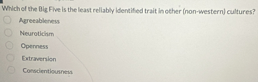 Which of the Big Five is the least reliably identifed trait in other (non-western) cultures?
Agreeableness
Neuroticism
Openness
Extraversion
Conscientiousness