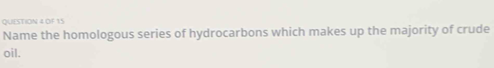 OF 15 
Name the homologous series of hydrocarbons which makes up the majority of crude 
oil.