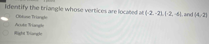 Identify the triangle whose vertices are located at (-2.-2), (-2,-6) , and (4,-2)
Obtuse Triangle
Acute Triangle
Right Triangle