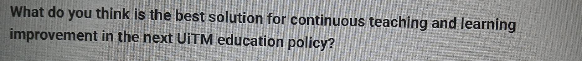 What do you think is the best solution for continuous teaching and learning 
improvement in the next UiTM education policy?