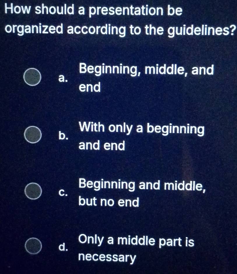 How should a presentation be
organized according to the guidelines?
Beginning, middle, and
a.
end
b.
With only a beginning
and end
Beginning and middle,
C.
but no end
d.
Only a middle part is
necessary