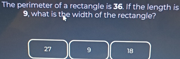 The perimeter of a rectangle is 36. If the length is
9, what is the width of the rectangle?
27
9
18