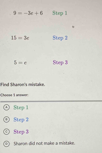 9=-3e+6 Step 1
15=3e Step 2
5= e Step 3
Find Sharon's mistake.
Choose 1 answer:
Ⓐ Step 1
® Step 2
ⓒ Step 3
) Sharon did not make a mistake.