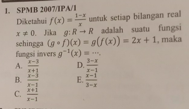 SPMB 2007/IPA/1
Diketahui f(x)= (1-x)/x  untuk setiap bilangan real
x!= 0. Jika g:Rto R adalah suatu fungsi
sehingga (gcirc f)(x)=g(f(x))=2x+1 , maka
fungsi invers g^(-1)(x)=...
A.  (x-3)/x+1   (3-x)/x-1 
D.
B.  (x-3)/x-1   (x-1)/3-x 
E.
C.  (x+1)/x-1 