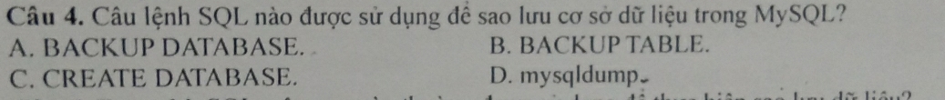 Câu lệnh SQL nào được sử dụng để sao lưu cơ sở dữ liệu trong MySQL?
A. BACKUP DATABASE. B. BACKUP TABLE.
C. CREATE DATABASE. D. mysqldump