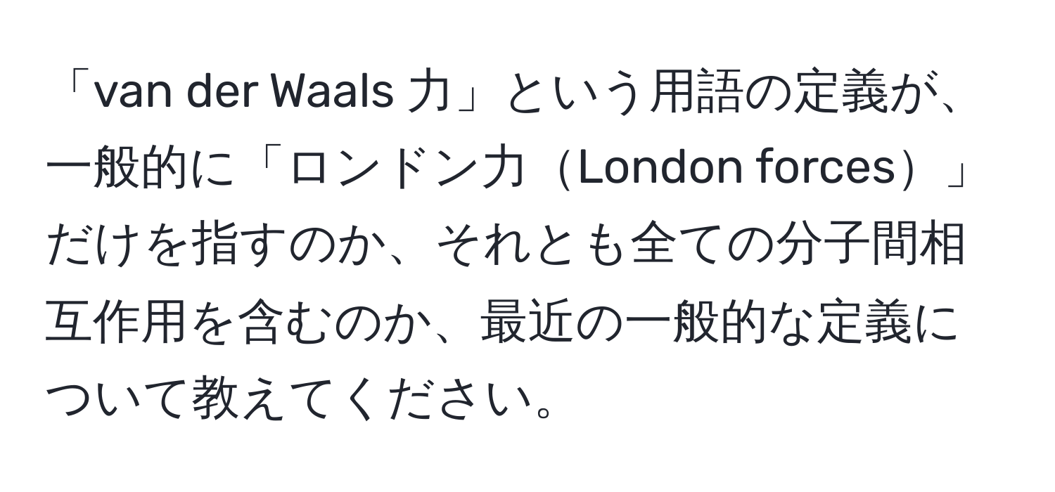 「van der Waals 力」という用語の定義が、一般的に「ロンドン力London forces」だけを指すのか、それとも全ての分子間相互作用を含むのか、最近の一般的な定義について教えてください。