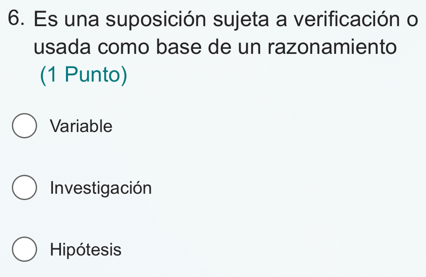 Es una suposición sujeta a verificación o
usada como base de un razonamiento
(1 Punto)
Variable
Investigación
Hipótesis