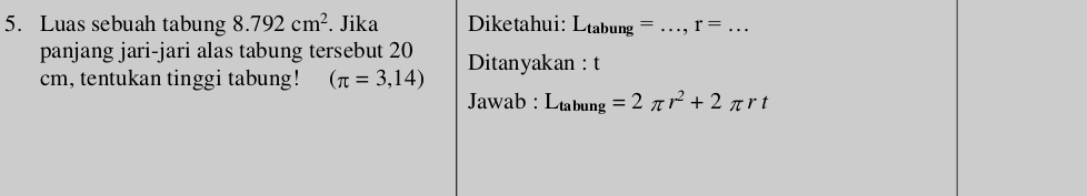 Luas sebuah tabung 8.792cm^2. Jika Diketahui: L_tabung= _ r= _  ... 
panjang jari-jari alas tabung tersebut 20
cm, tentukan tinggi tabung! (π =3,14) Ditanyakan: t 
Jawab : L_tabung=2π r^2+2π rt