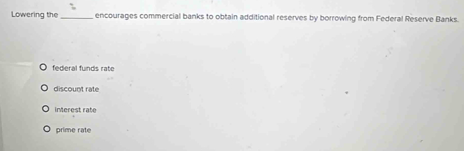 Lowering the _encourages commercial banks to obtain additional reserves by borrowing from Federal Reserve Banks.
federal funds rate
discount rate
interest rate
prime rate