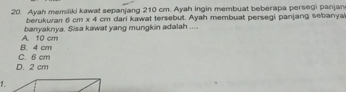 Ayah memiliki kawat sepanjang 210 cm. Ayah ingin membuat beberapa persegi panjan
berukuran 6cm* 4cm dari kawat tersebut. Ayah membuat persegi panjang sebanyal
banyaknya. Sisa kawat yang mungkin adalah ....
A. 10 cm
B. 4 cm
C. 6 cm
D. 2 cm