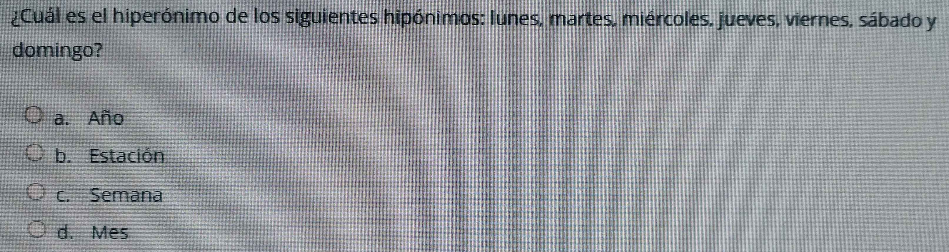 ¿Cuál es el hiperónimo de los siguientes hipónimos: lunes, martes, miércoles, jueves, viernes, sábado y
domingo?
a. Año
b. Estación
c. Semana
d. Mes