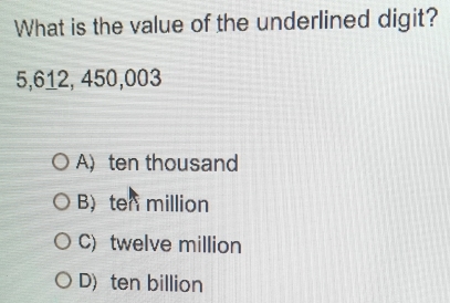 What is the value of the underlined digit?
5,612, 450,003
A) ten thousand
B) ten million
C) twelve million
D) ten billion