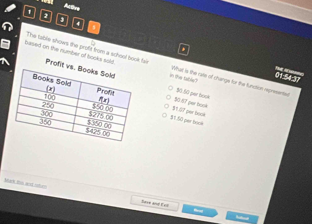 Active
1
2 3
4 5
4
based on the number of books sold. in the table?
The table shows the profit from a school book fair What is the rate of change for the function represented
TIME, REMNING
01:54:37
Profit $0.50 per book
$0.67 per book
$1.07 per book
$1.50 per book
Mark this and return Save and Exit
tlext Batest