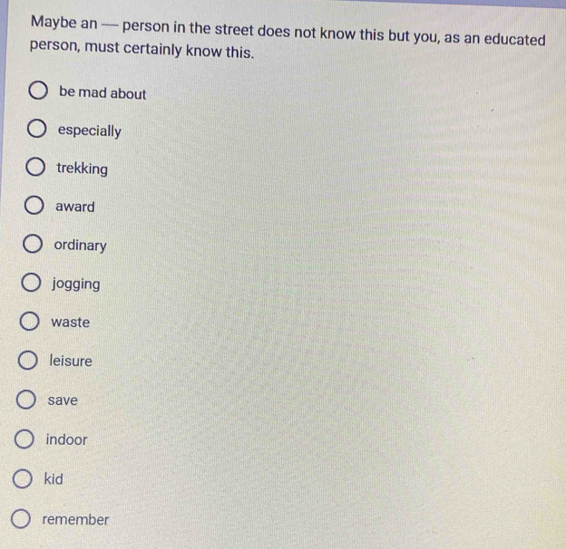 Maybe an ---- person in the street does not know this but you, as an educated
person, must certainly know this.
be mad about
especially
trekking
award
ordinary
jogging
waste
leisure
save
indoor
kid
remember