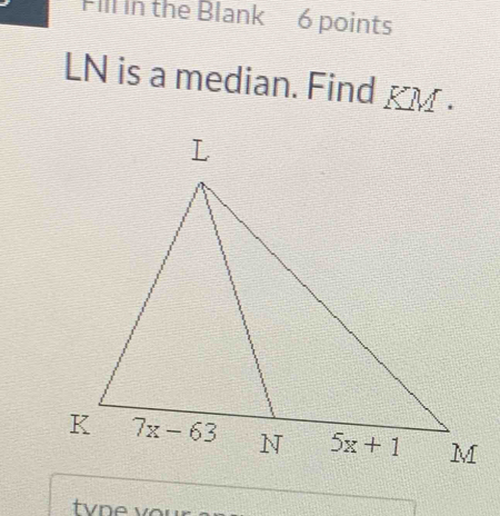 Fill in the Blank 6 points
LN is a median. Find KM .
tvne