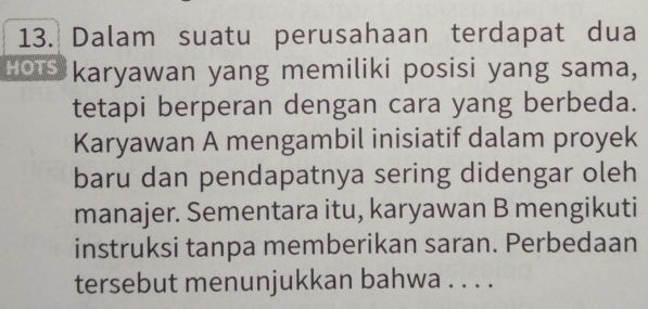 Dalam suatu perusahaan terdapat dua 
Hots karyawan yang memiliki posisi yang sama, 
tetapi berperan dengan cara yang berbeda. 
Karyawan A mengambil inisiatif dalam proyek 
baru dan pendapatnya sering didengar oleh 
manajer. Sementara itu, karyawan B mengikuti 
instruksi tanpa memberikan saran. Perbedaan 
tersebut menunjukkan bahwa . . . .