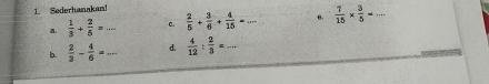 Sederhanakan! 
a  1/3 + 2/5 = _c.  2/5 + 3/6 + 4/15 = _8.  7/15 *  3/5 =... _ 
b  2/3 - 4/6 = _d.  4/12 : 2/3 = _