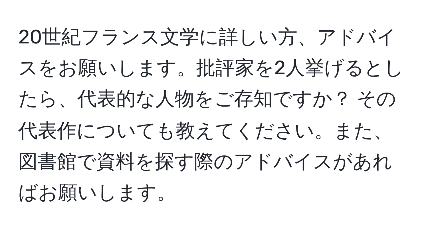 20世紀フランス文学に詳しい方、アドバイスをお願いします。批評家を2人挙げるとしたら、代表的な人物をご存知ですか？ その代表作についても教えてください。また、図書館で資料を探す際のアドバイスがあればお願いします。