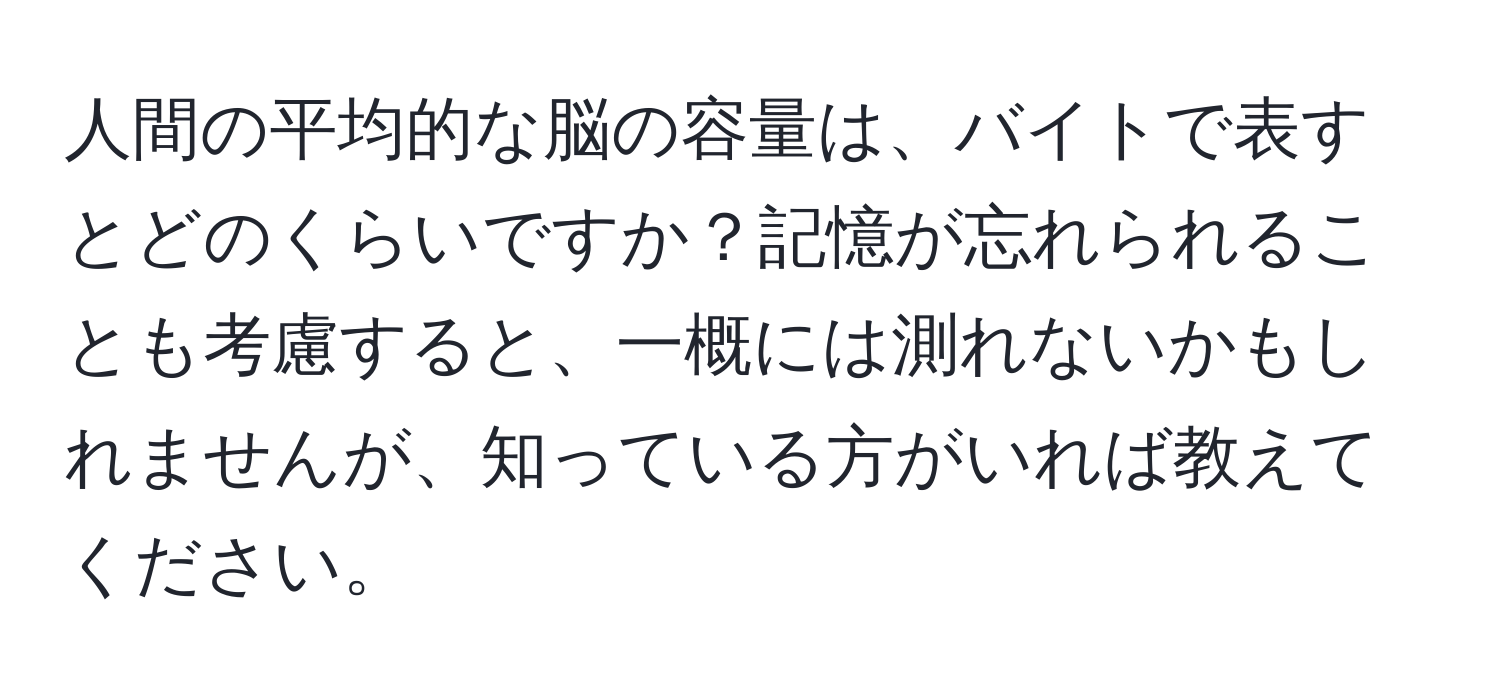 人間の平均的な脳の容量は、バイトで表すとどのくらいですか？記憶が忘れられることも考慮すると、一概には測れないかもしれませんが、知っている方がいれば教えてください。