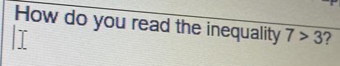 How do you read the inequality 7>3 ?