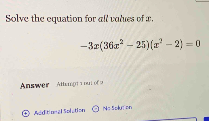 Solve the equation for all values of x.
-3x(36x^2-25)(x^2-2)=0
Answer Attempt 1 out of 2
Additional Solution No Solution